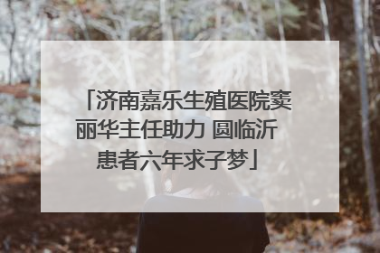 济南嘉乐生殖医院窦丽华主任助力 圆临沂患者六年求子梦