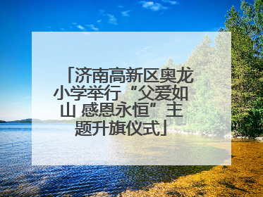 济南高新区奥龙小学举行“父爱如山 感恩永恒”主题升旗仪式