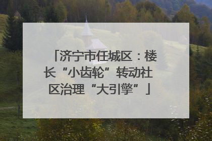 济宁市任城区：楼长“小齿轮”转动社区治理“大引擎”
