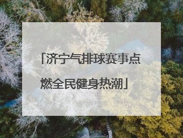 济宁气排球赛事点燃全民健身热潮