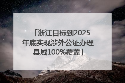 浙江目标到2025年底实现涉外公证办理县域100%覆盖