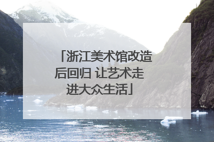 浙江美术馆改造后回归 让艺术走进大众生活