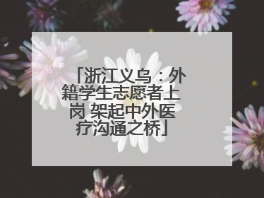 浙江义乌：外籍学生志愿者上岗 架起中外医疗沟通之桥