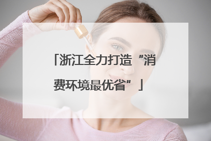 浙江全力打造“消费环境最优省”