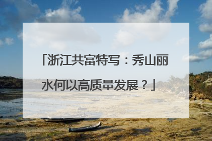 浙江共富特写：秀山丽水何以高质量发展？
