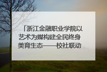 浙江金融职业学院以艺术为媒构建全民终身美育生态——校社联动共谱美育新篇章