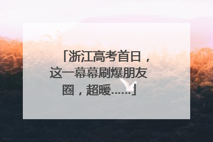 浙江高考首日，这一幕幕刷爆朋友圈，超暖……