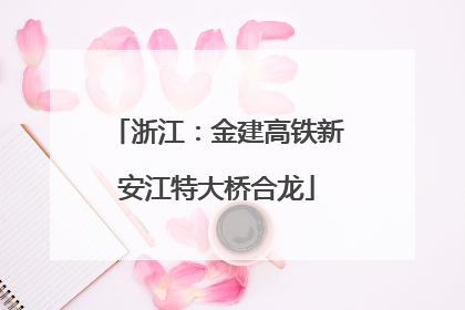 浙江：金建高铁新安江特大桥合龙