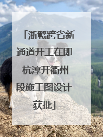 浙赣跨省新通道开工在即 杭淳开衢州段施工图设计获批