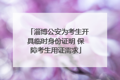 淄博公安为考生开具临时身份证明 保障考生用证需求