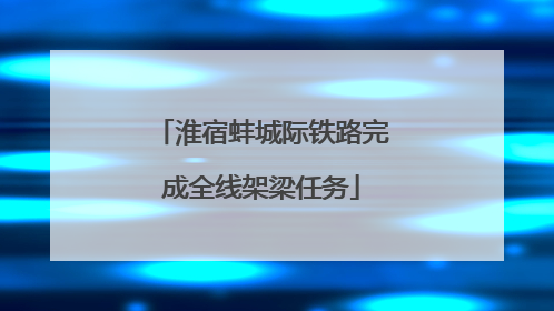 淮宿蚌城际铁路完成全线架梁任务