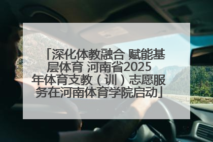 深化体教融合 赋能基层体育 河南省2025年体育支教（训）志愿服务在河南体育学院启动