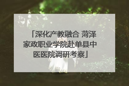深化产教融合 菏泽家政职业学院赴单县中医医院调研考察
