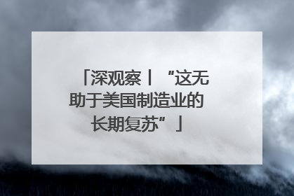深观察丨“这无助于美国制造业的长期复苏”