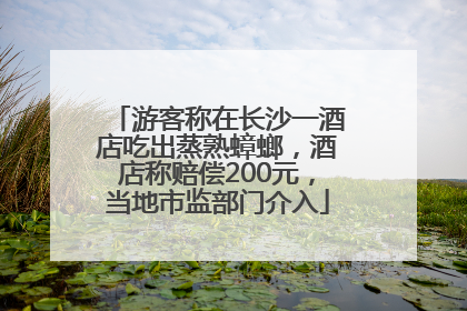 游客称在长沙一酒店吃出蒸熟蟑螂，酒店称赔偿200元，当地市监部门介入