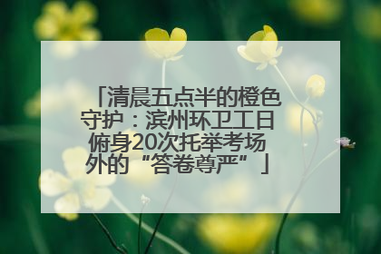 清晨五点半的橙色守护：滨州环卫工日俯身20次托举考场外的“答卷尊严”