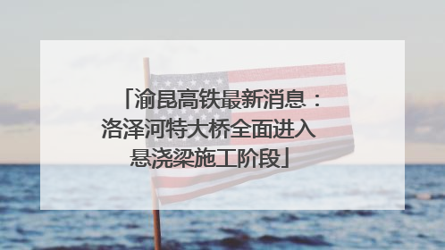 渝昆高铁最新消息：洛泽河特大桥全面进入悬浇梁施工阶段