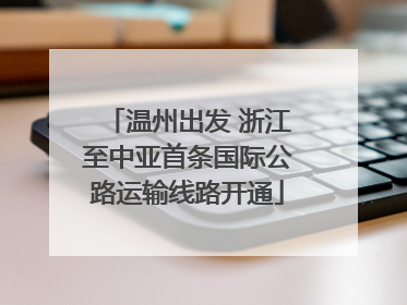 温州出发 浙江至中亚首条国际公路运输线路开通