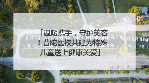 温暖携手，守护笑容！普陀医校共建为特殊儿童送上健康关爱