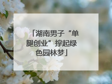 湖南男子“单腿创业”撑起绿色园林梦