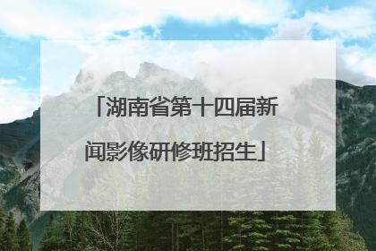 湖南省第十四届新闻影像研修班招生