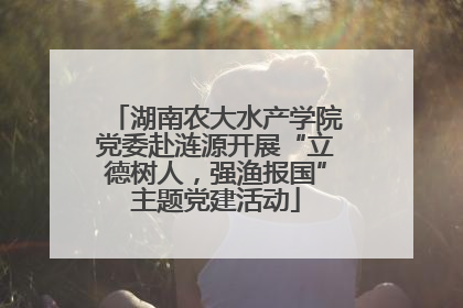 湖南农大水产学院党委赴涟源开展“立德树人，强渔报国”主题党建活动