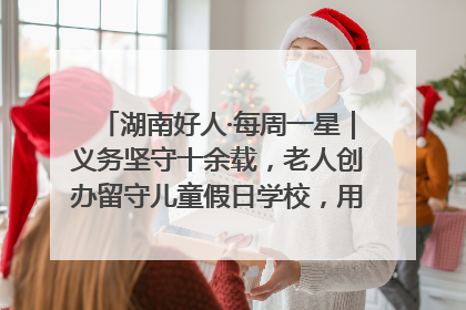 湖南好人·每周一星｜义务坚守十余载，老人创办留守儿童假日学校，用爱传道以心授艺