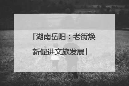 湖南岳阳：老街焕新促进文旅发展