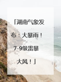 湖南气象发布：大暴雨！7-9级雷暴大风！