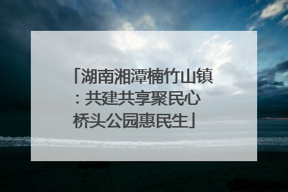 湖南湘潭楠竹山镇：共建共享聚民心 桥头公园惠民生