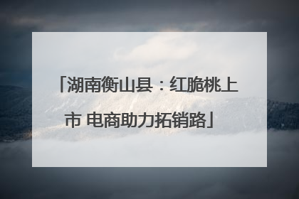 湖南衡山县：红脆桃上市 电商助力拓销路