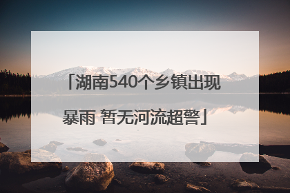 湖南540个乡镇出现暴雨 暂无河流超警