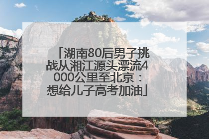 湖南80后男子挑战从湘江源头漂流4000公里至北京：想给儿子高考加油