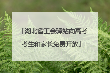 湖北省工会驿站向高考考生和家长免费开放