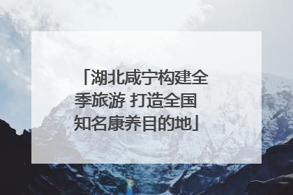 湖北咸宁构建全季旅游 打造全国知名康养目的地