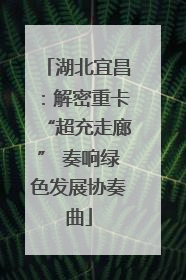 湖北宜昌：解密重卡“超充走廊” 奏响绿色发展协奏曲