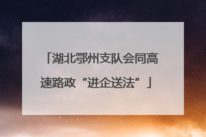 湖北鄂州支队会同高速路政“进企送法”