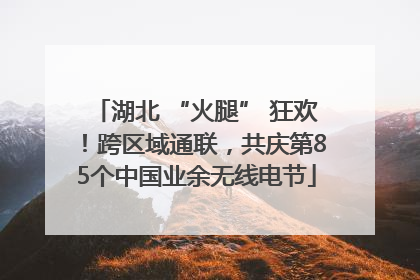 湖北 “火腿” 狂欢！跨区域通联，共庆第85个中国业余无线电节