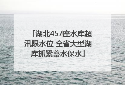 湖北457座水库超汛限水位 全省大型湖库抓紧蓄水保水