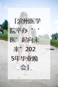 滨州医学院举办“‘医’起向未来”2025年毕业晚会
