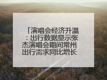 演唱会经济升温：出行数据显示张杰演唱会期间常州出行需求同比增长319%