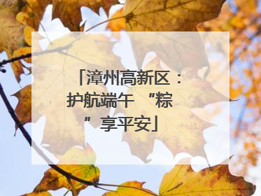 漳州高新区：护航端午 “粽”享平安