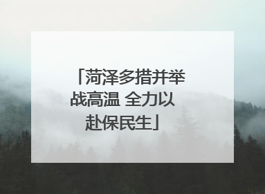 菏泽多措并举战高温 全力以赴保民生