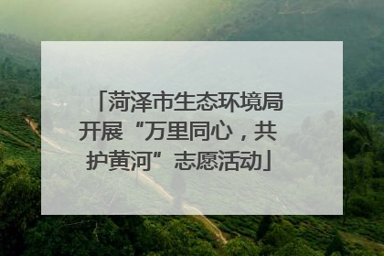 菏泽市生态环境局开展“万里同心，共护黄河”志愿活动