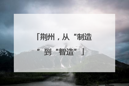 荆州，从“制造”到“智造”