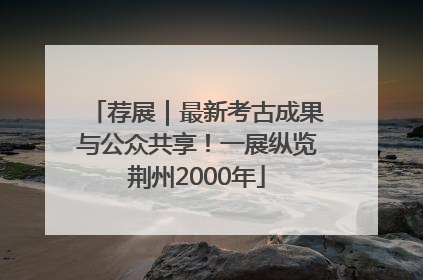 荐展｜最新考古成果与公众共享！一展纵览荆州2000年