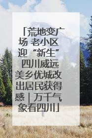 荒地变广场 老小区迎“新生” 四川威远美乡优城改出居民获得感｜万千气象看四川