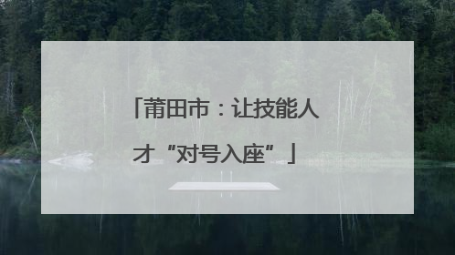 莆田市：让技能人才“对号入座”