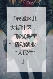 老城区北大街社区：“解忧课堂”撬动就业“大民生”