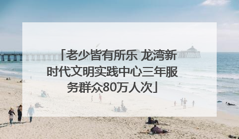 老少皆有所乐 龙湾新时代文明实践中心三年服务群众80万人次